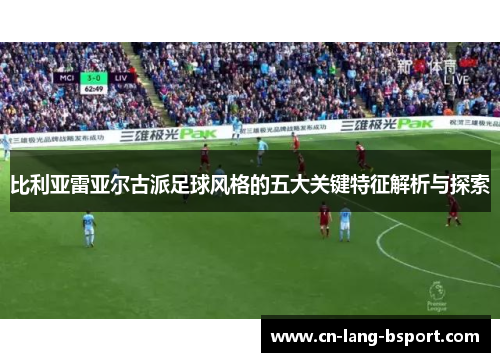 比利亚雷亚尔古派足球风格的五大关键特征解析与探索