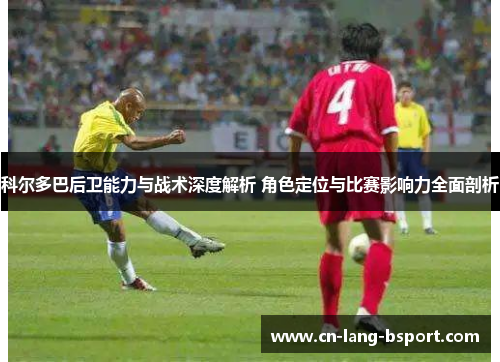 科尔多巴后卫能力与战术深度解析 角色定位与比赛影响力全面剖析
