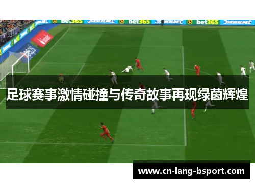 足球赛事激情碰撞与传奇故事再现绿茵辉煌