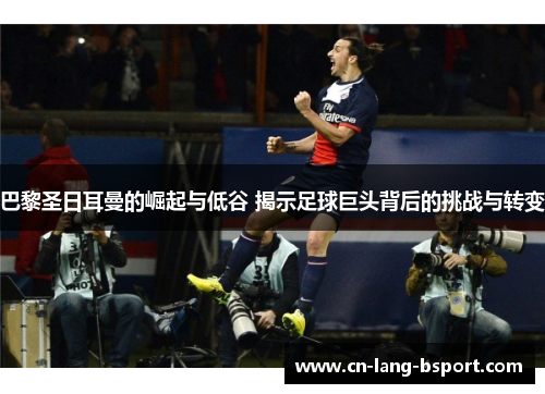 巴黎圣日耳曼的崛起与低谷 揭示足球巨头背后的挑战与转变