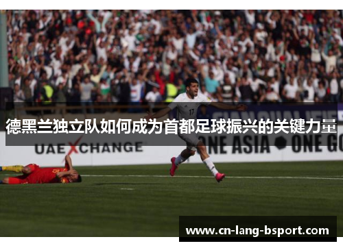 德黑兰独立队如何成为首都足球振兴的关键力量 德黑兰独立队如何成为首都足球振兴的关键力量