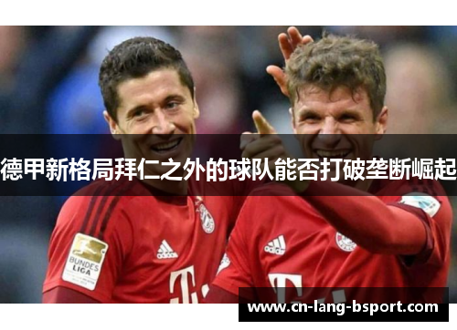德甲新格局拜仁之外的球队能否打破垄断崛起 德甲新格局拜仁之外的球队能否打破垄断崛起