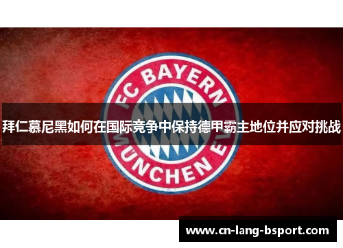 拜仁慕尼黑如何在国际竞争中保持德甲霸主地位并应对挑战 拜仁慕尼黑如何在国际竞争中保持德甲霸主地位并应对挑战