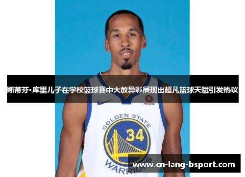 斯蒂芬·库里儿子在学校篮球赛中大放异彩展现出超凡篮球天赋引发热议 斯蒂芬·库里儿子在学校篮球赛中大放异彩展现出超凡篮球天赋引发热议