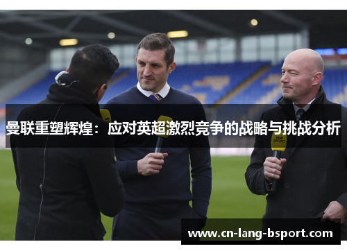 曼联重塑辉煌：应对英超激烈竞争的战略与挑战分析
