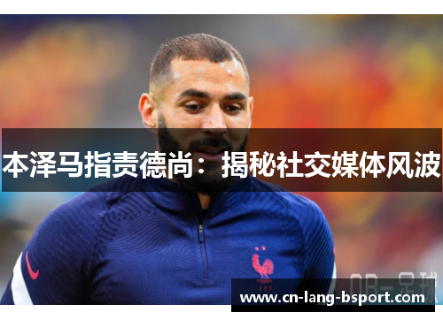 本泽马指责德尚:揭秘社交媒体风波 本泽马指责德尚:揭秘社交媒体风波