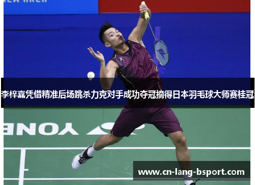 李梓嘉凭借精准后场跳杀力克对手成功夺冠摘得日本羽毛球大师赛桂冠 李梓嘉凭借精准后场跳杀力克对手成功夺冠摘得日本羽毛球大师赛桂冠