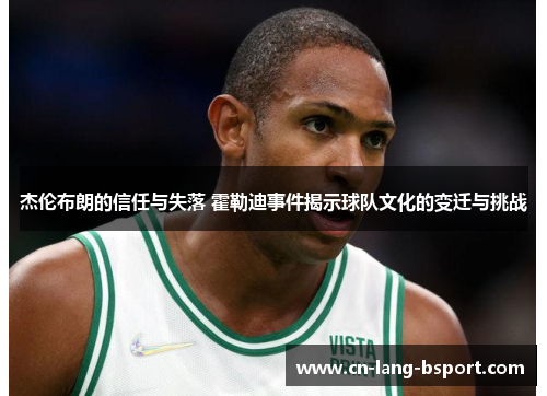 杰伦布朗的信任与失落 霍勒迪事件揭示球队文化的变迁与挑战