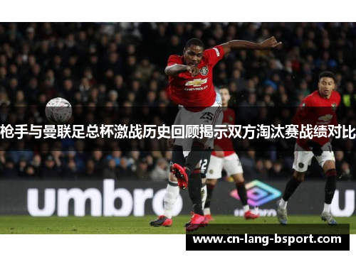 枪手与曼联足总杯激战历史回顾揭示双方淘汰赛战绩对比 枪手与曼联足总杯激战历史回顾揭示双方淘汰赛战绩对比
