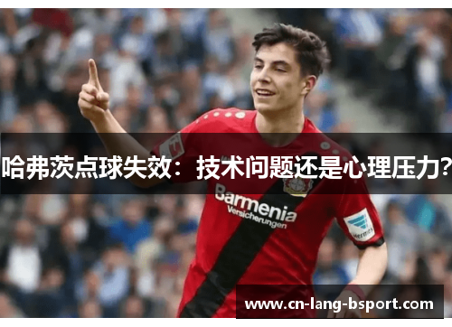哈弗茨点球失效:技术问题还是心理压力? 哈弗茨点球失效:技术问题还是心理压力?