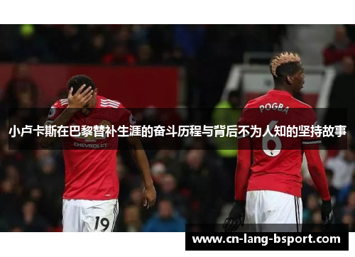 小卢卡斯在巴黎替补生涯的奋斗历程与背后不为人知的坚持故事 小卢卡斯在巴黎替补生涯的奋斗历程与背后不为人知的坚持故事
