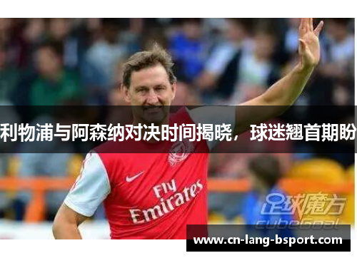 利物浦与阿森纳对决时间揭晓，球迷翘首期盼