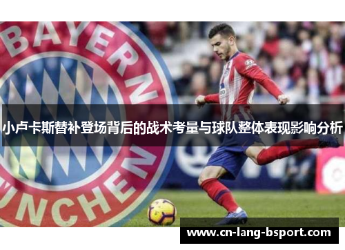 小卢卡斯替补登场背后的战术考量与球队整体表现影响分析 小卢卡斯替补登场背后的战术考量与球队整体表现影响分析