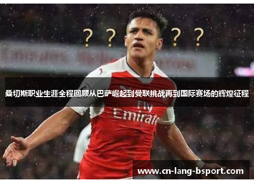 桑切斯职业生涯全程回顾从巴萨崛起到曼联挑战再到国际赛场的辉煌征程