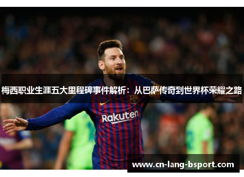 梅西职业生涯五大里程碑事件解析:从巴萨传奇到世界杯荣耀之路 梅西职业生涯五大里程碑事件解析:从巴萨传奇到世界杯荣耀之路
