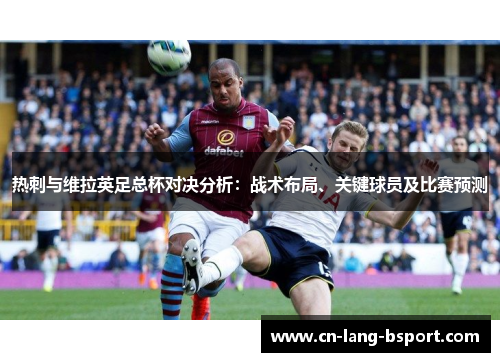 热刺与维拉英足总杯对决分析：战术布局、关键球员及比赛预测