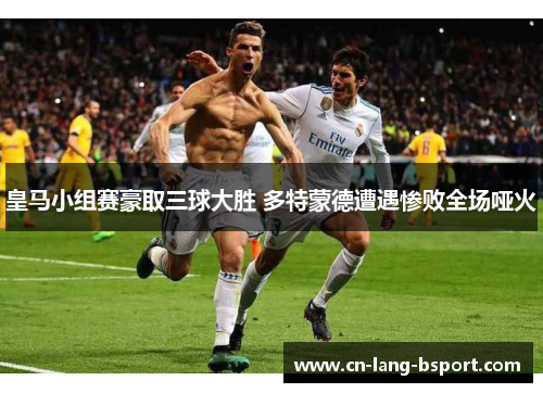 皇马小组赛豪取三球大胜 多特蒙德遭遇惨败全场哑火