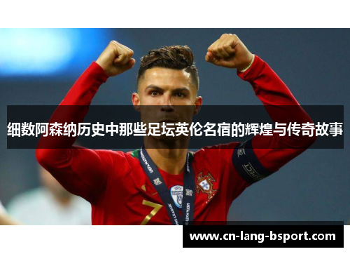 细数阿森纳历史中那些足坛英伦名宿的辉煌与传奇故事