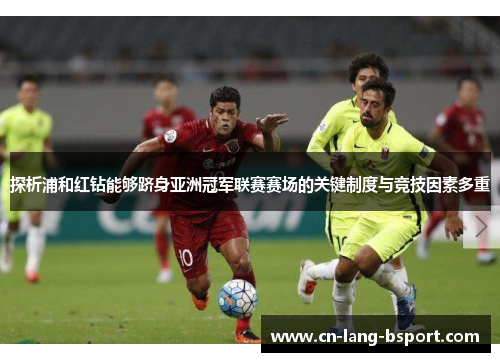 探析浦和红钻能够跻身亚洲冠军联赛赛场的关键制度与竞技因素多重