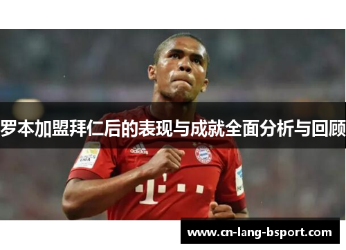 罗本加盟拜仁后的表现与成就全面分析与回顾
