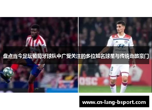 盘点当今足坛葡萄牙球队中广受关注的多位知名球星与传统劲旅豪门