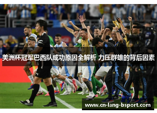 美洲杯冠军巴西队成功原因全解析 力压群雄的背后因素