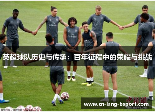 英超球队历史与传承：百年征程中的荣耀与挑战