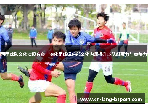 西甲球队文化建设方案:深化足球俱乐部文化内涵提升球队凝聚力与竞争力 西甲球队文化建设方案:深化足球俱乐部文化内涵提升球队凝聚力与竞争力