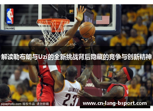 解读勒布朗与Uzi的全新挑战背后隐藏的竞争与创新精神