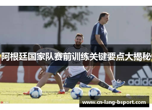 阿根廷国家队赛前训练关键要点大揭秘