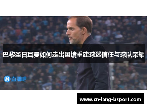 巴黎圣日耳曼如何走出困境重建球迷信任与球队荣耀 巴黎圣日耳曼如何走出困境重建球迷信任与球队荣耀