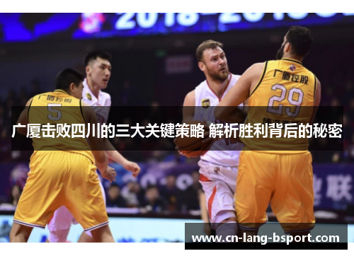 广厦击败四川的三大关键策略 解析胜利背后的秘密