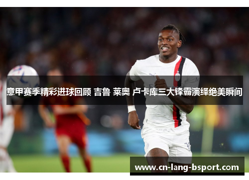 意甲赛季精彩进球回顾 吉鲁 莱奥 卢卡库三大锋霸演绎绝美瞬间