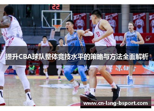提升CBA球队整体竞技水平的策略与方法全面解析