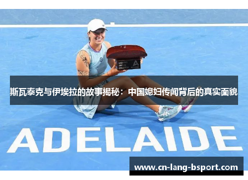 斯瓦泰克与伊埃拉的故事揭秘：中国媳妇传闻背后的真实面貌