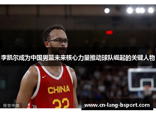 李凯尔成为中国男篮未来核心力量推动球队崛起的关键人物 李凯尔成为中国男篮未来核心力量推动球队崛起的关键人物