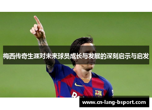 梅西传奇生涯对未来球员成长与发展的深刻启示与启发 梅西传奇生涯对未来球员成长与发展的深刻启示与启发