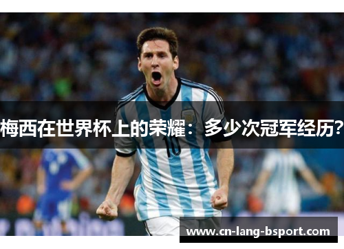 梅西在世界杯上的荣耀:多少次冠军经历? 梅西在世界杯上的荣耀:多少次冠军经历?