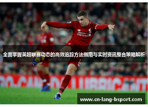 全面掌握英超联赛动态的高效追踪方法指南与实时资讯整合策略解析