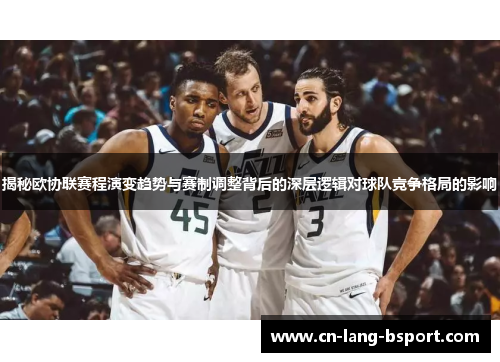 揭秘欧协联赛程演变趋势与赛制调整背后的深层逻辑对球队竞争格局的影响 揭秘欧协联赛程演变趋势与赛制调整背后的深层逻辑对球队竞争格局的影响