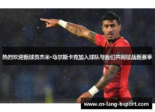 热烈欢迎新球员杰米·马尔斯卡克加入球队与我们共同征战新赛季