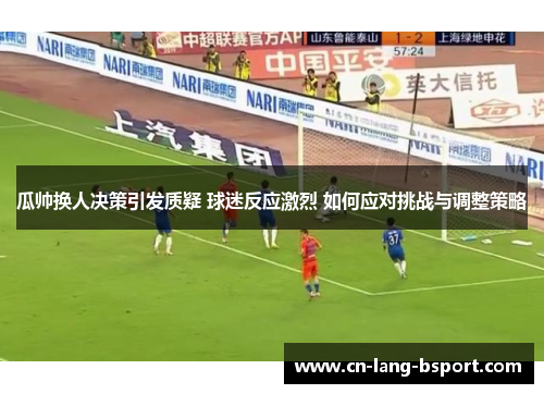 瓜帅换人决策引发质疑 球迷反应激烈 如何应对挑战与调整策略 瓜帅换人决策引发质疑 球迷反应激烈 如何应对挑战与调整策略