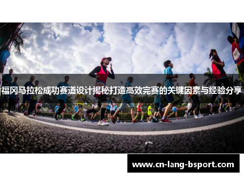 福冈马拉松成功赛道设计揭秘打造高效完赛的关键因素与经验分享 福冈马拉松成功赛道设计揭秘打造高效完赛的关键因素与经验分享