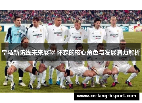 皇马新防线未来展望 怀森的核心角色与发展潜力解析 皇马新防线未来展望 怀森的核心角色与发展潜力解析