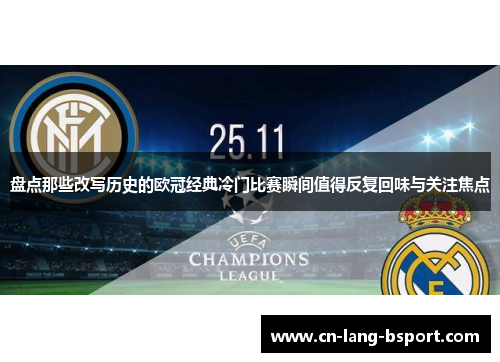 盘点那些改写历史的欧冠经典冷门比赛瞬间值得反复回味与关注焦点 盘点那些改写历史的欧冠经典冷门比赛瞬间值得反复回味与关注焦点