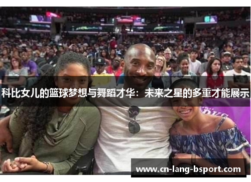 科比女儿的篮球梦想与舞蹈才华：未来之星的多重才能展示