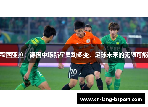 穆西亚拉：德国中场新星灵动多变，足球未来的无限可能