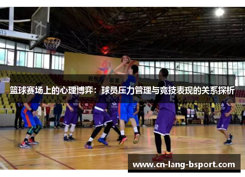 篮球赛场上的心理博弈:球员压力管理与竞技表现的关系探析 篮球赛场上的心理博弈:球员压力管理与竞技表现的关系探析