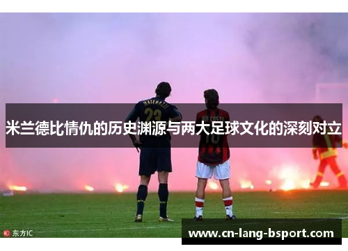 米兰德比情仇的历史渊源与两大足球文化的深刻对立 米兰德比情仇的历史渊源与两大足球文化的深刻对立