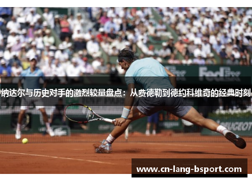 纳达尔与历史对手的激烈较量盘点:从费德勒到德约科维奇的经典时刻 纳达尔与历史对手的激烈较量盘点:从费德勒到德约科维奇的经典时刻